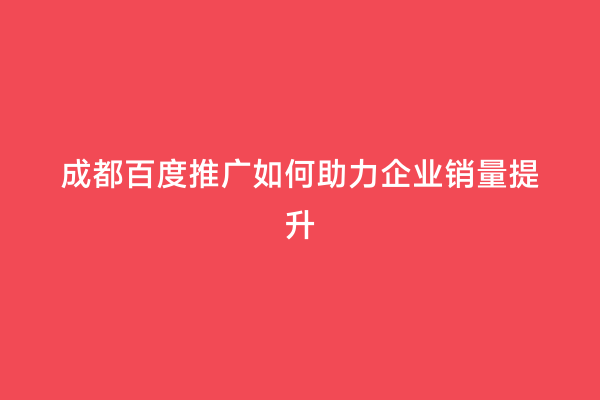 成都百度推广如何助力企业销量提升