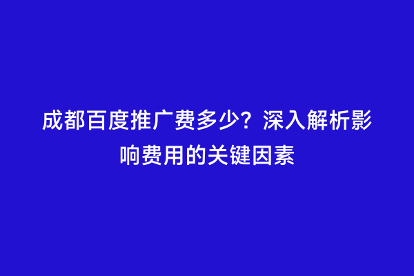 成都百度推广费多少？深入解析影响费用的关键因素