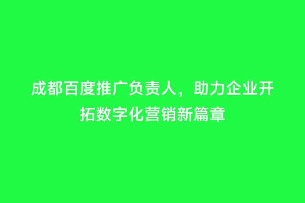 成都百度推广负责人，助力企业开拓数字化营销新篇章