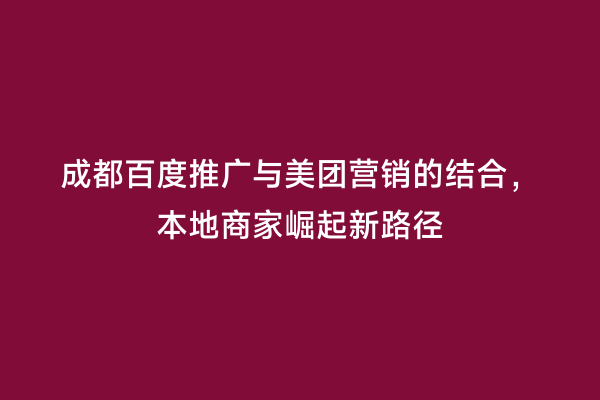 成都百度推广与美团营销的结合，本地商家崛起新路径