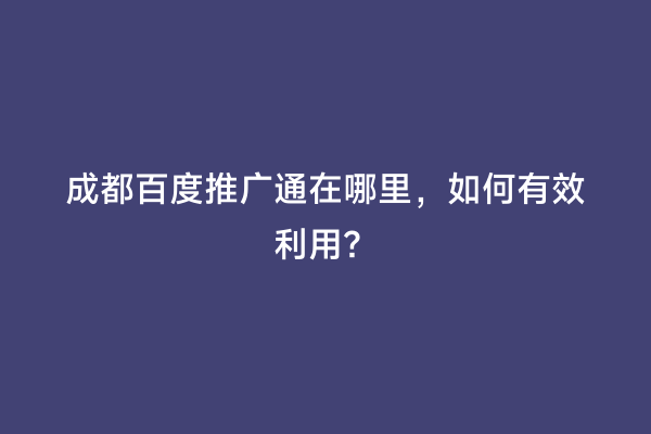 成都百度推广通在哪里，如何有效利用？