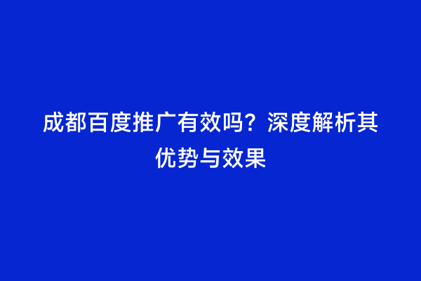 成都百度推广有效吗？深度解析其优势与效果