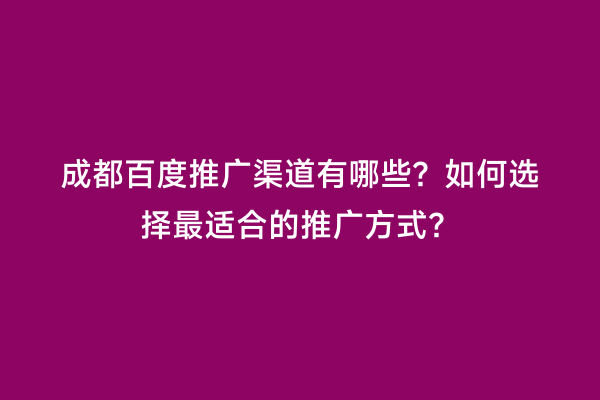 成都百度推广渠道有哪些？如何选择最适合的推广方式？