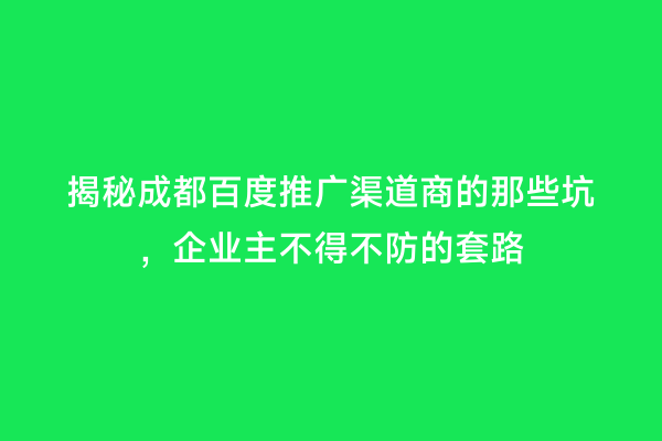 揭秘成都百度推广渠道商的那些坑，企业主不得不防的套路