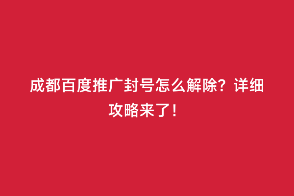 成都百度推广封号怎么解除？详细攻略来了！