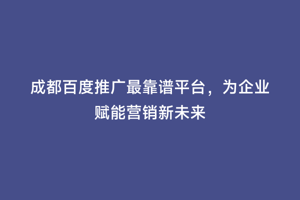 成都百度推广最靠谱平台，为企业赋能营销新未来
