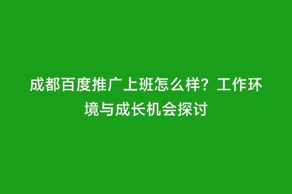 成都百度推广上班怎么样？工作环境与成长机会探讨