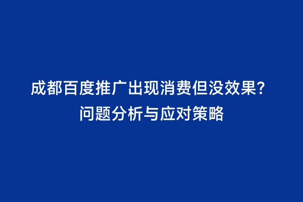 成都百度推广出现消费但没效果？问题分析与应对策略