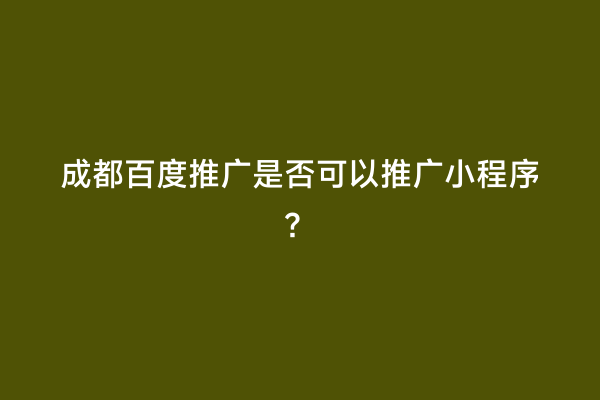 成都百度推广是否可以推广小程序？