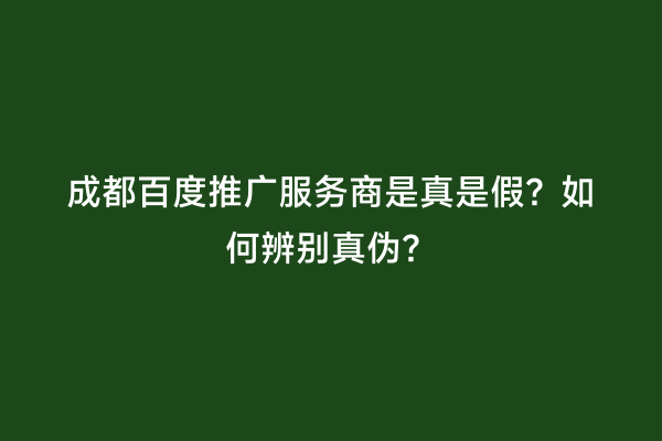 成都百度推广服务商是真是假？如何辨别真伪？