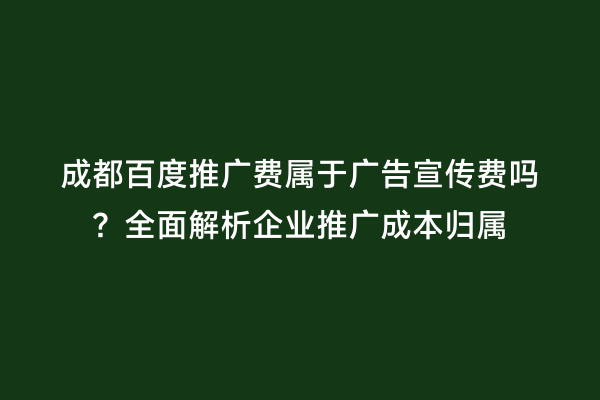 成都百度推广费属于广告宣传费吗？全面解析企业推广成本归属