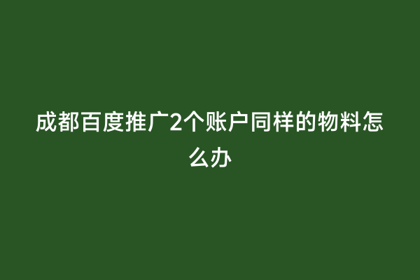 成都百度推广2个账户同样的物料怎么办