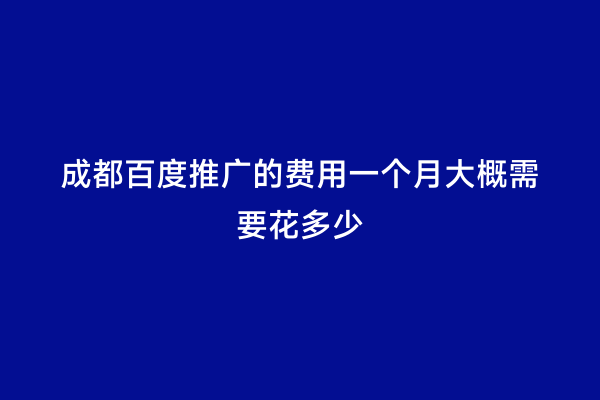 成都百度推广的费用一个月大概需要花多少