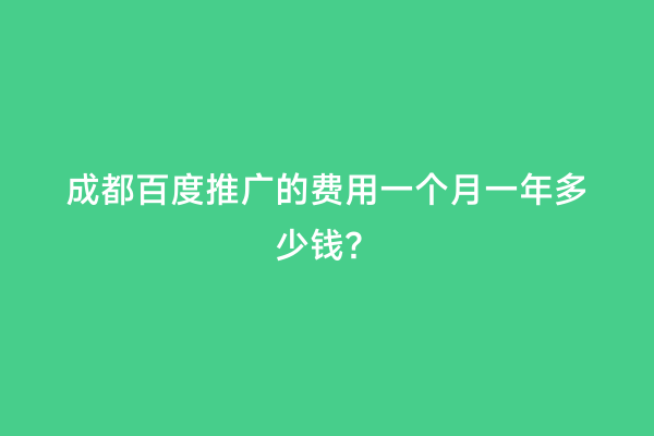 成都百度推广的费用一个月一年多少钱？