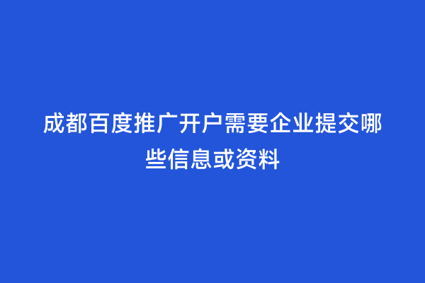 成都百度推广开户需要企业提交哪些信息或资料