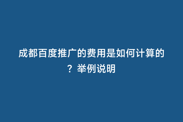 成都百度推广的费用是如何计算的？举例说明
