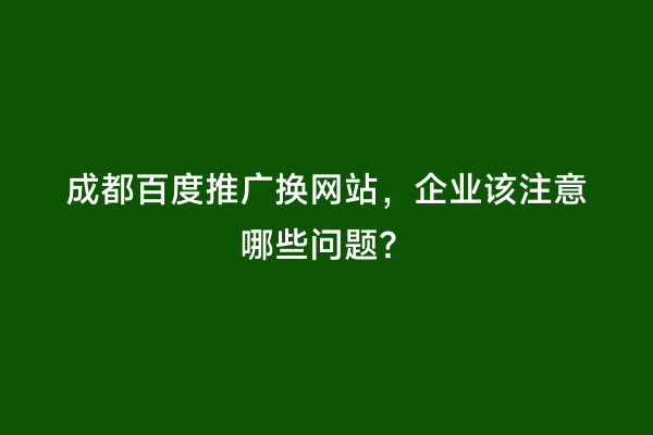 成都百度推广换网站，企业该注意哪些问题？