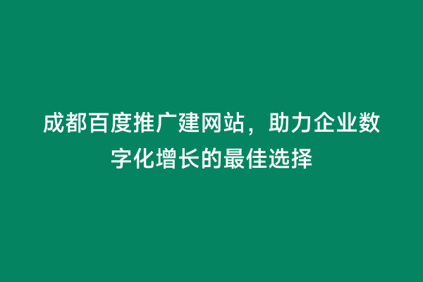 成都百度推广建网站，助力企业数字化增长的最佳选择