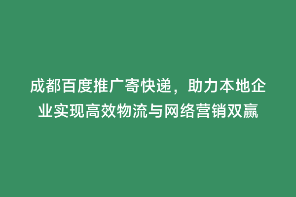 成都百度推广寄快递，助力本地企业实现高效物流与网络营销双赢