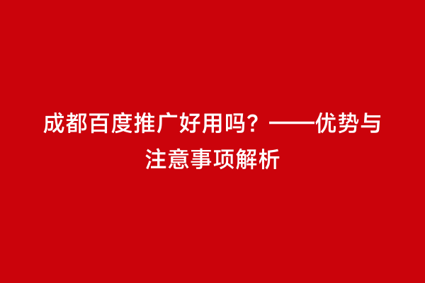 成都百度推广好用吗？——优势与注意事项解析