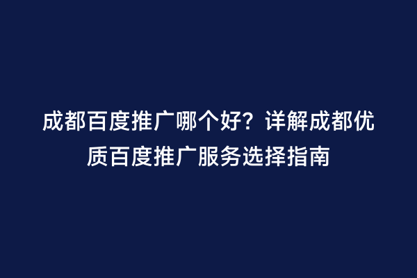 成都百度推广哪个好？详解成都优质百度推广服务选择指南