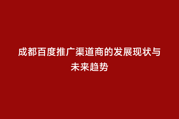 成都百度推广渠道商的发展现状与未来趋势