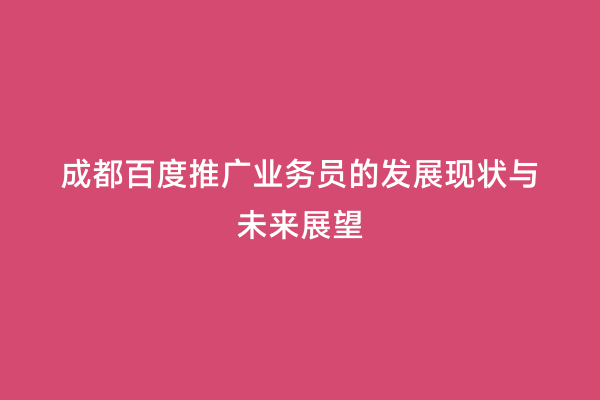 成都百度推广业务员的发展现状与未来展望