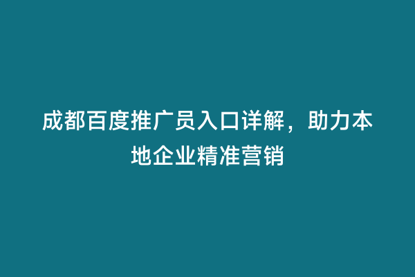 成都百度推广员入口详解，助力本地企业精准营销