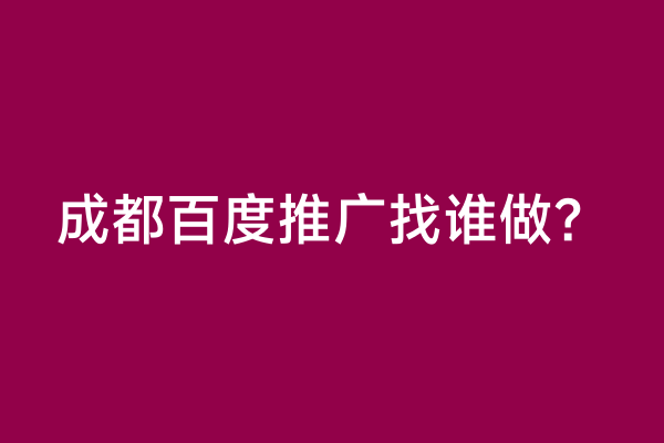 成都百度推广找谁做？