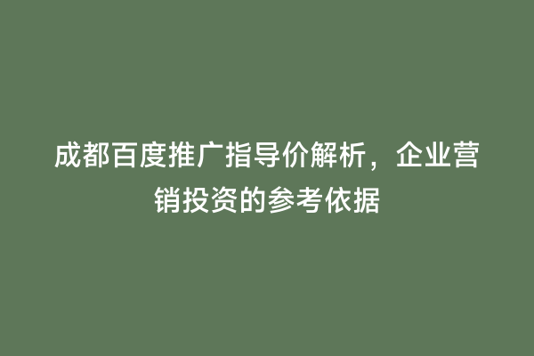 成都百度推广指导价解析，企业营销投资的参考依据