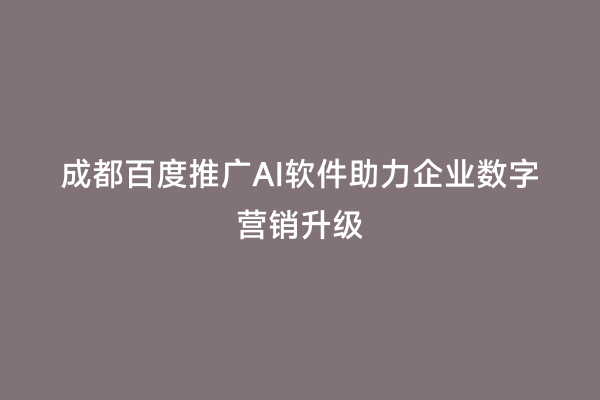成都百度推广AI软件助力企业数字营销升级