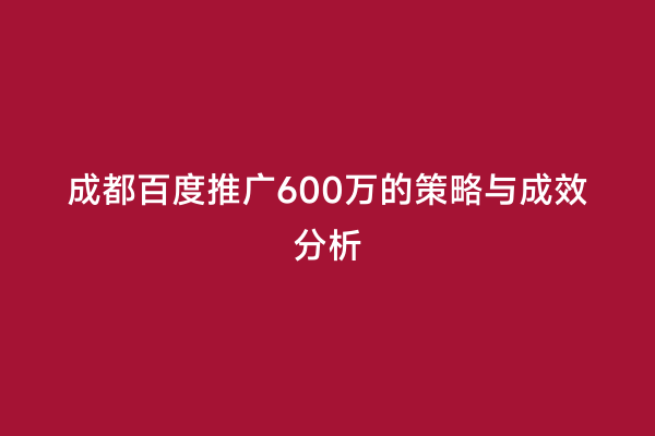 成都百度推广600万的策略与成效分析