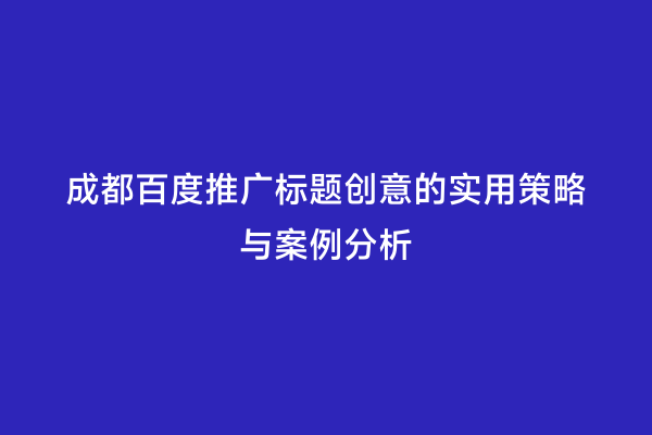 成都百度推广标题创意的实用策略与案例分析