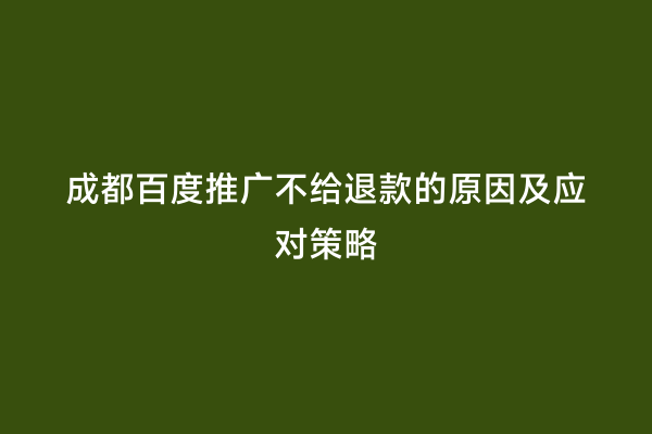 成都百度推广不给退款的原因及应对策略
