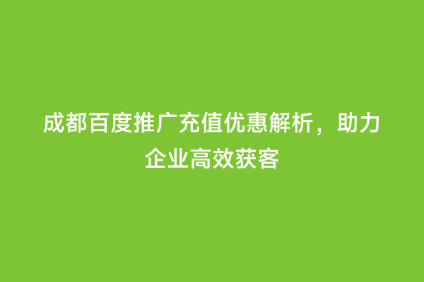 成都百度推广充值优惠解析，助力企业高效获客