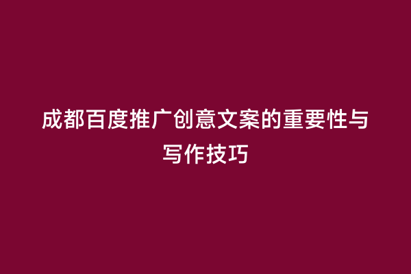 成都百度推广创意文案的重要性与写作技巧