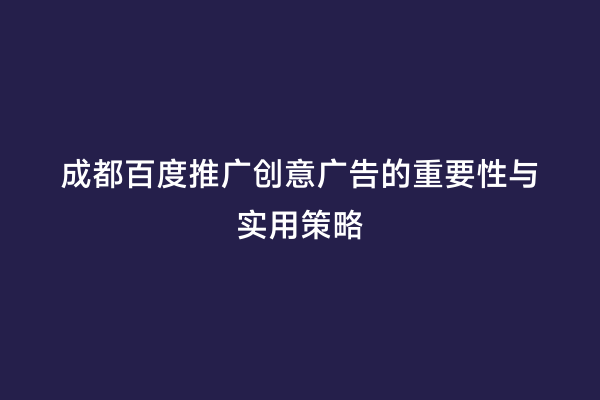 成都百度推广创意广告的重要性与实用策略