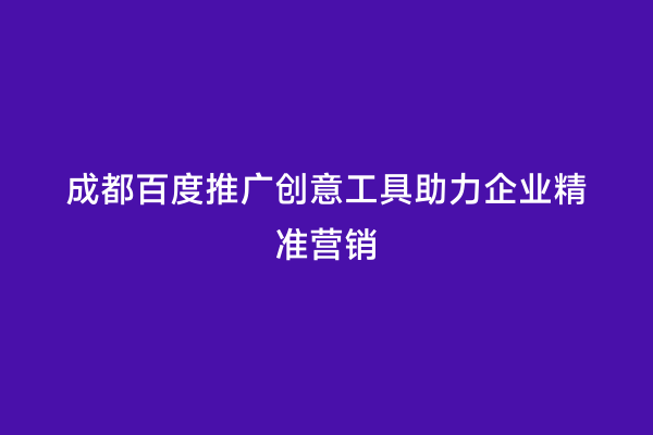 成都百度推广创意工具助力企业精准营销