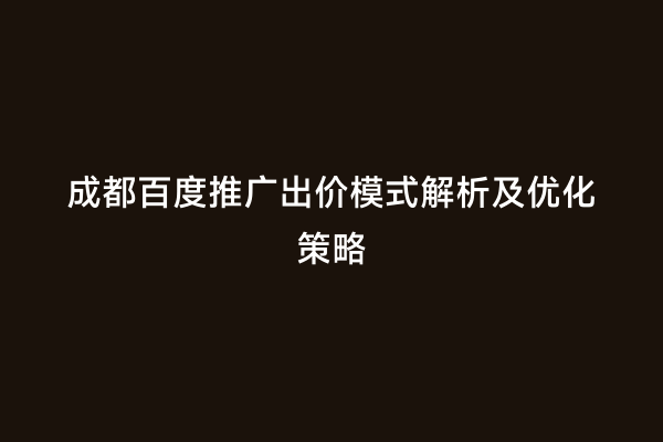 成都百度推广出价模式解析及优化策略