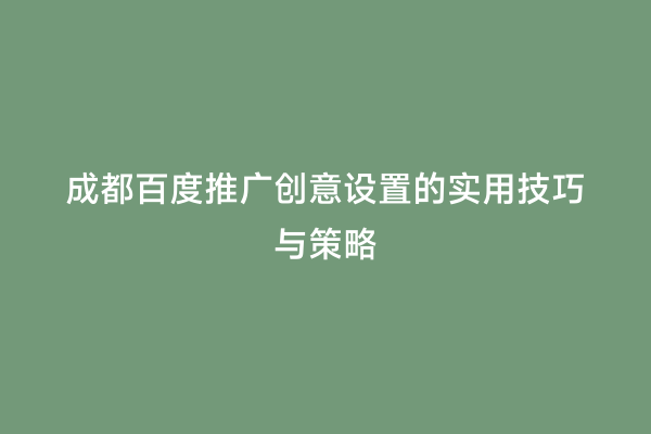 成都百度推广创意设置的实用技巧与策略