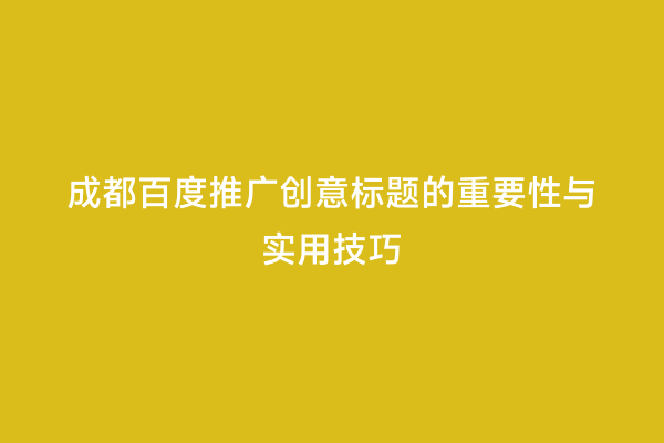 成都百度推广创意标题的重要性与实用技巧