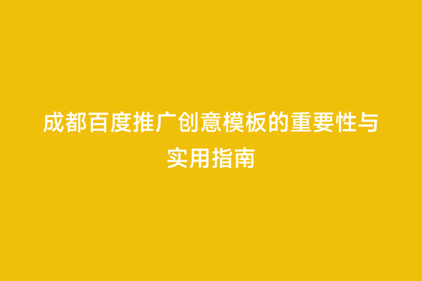 成都百度推广创意模板的重要性与实用指南