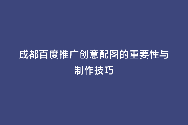 成都百度推广创意配图的重要性与制作技巧