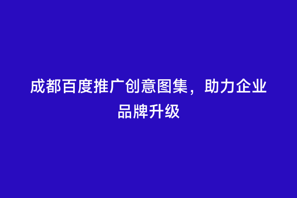成都百度推广创意图集，助力企业品牌升级