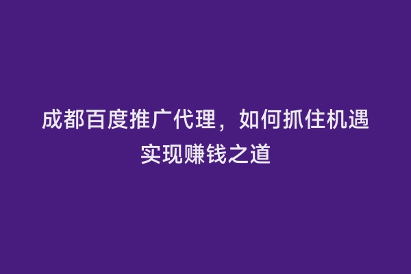 成都百度推广代理，如何抓住机遇实现赚钱之道