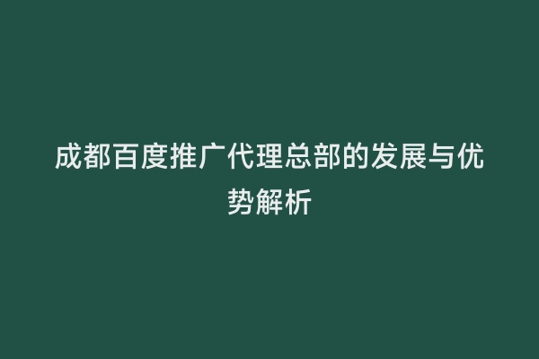 成都百度推广代理总部的发展与优势解析