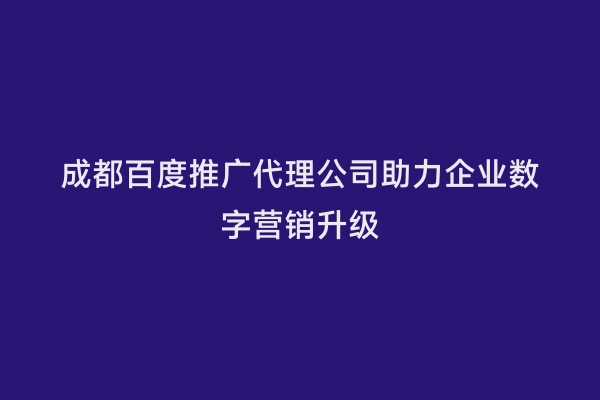 成都百度推广代理公司助力企业数字营销升级