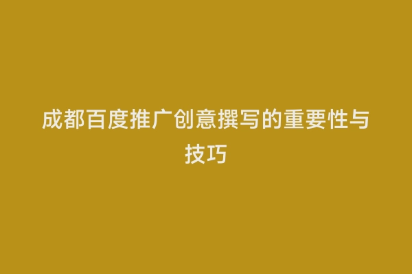 成都百度推广创意撰写的重要性与技巧