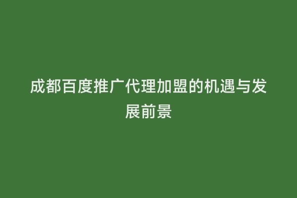 成都百度推广代理加盟的机遇与发展前景