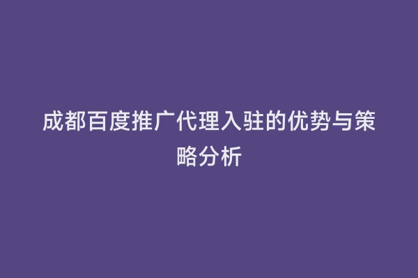 成都百度推广代理入驻的优势与策略分析